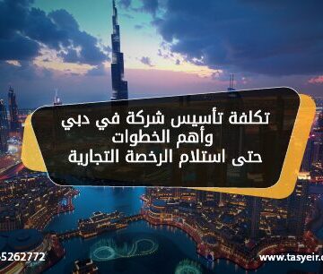 تكلفة تأسيس شركة في دبي وأهم الخطوات حتى استلام الرخصة التجارية